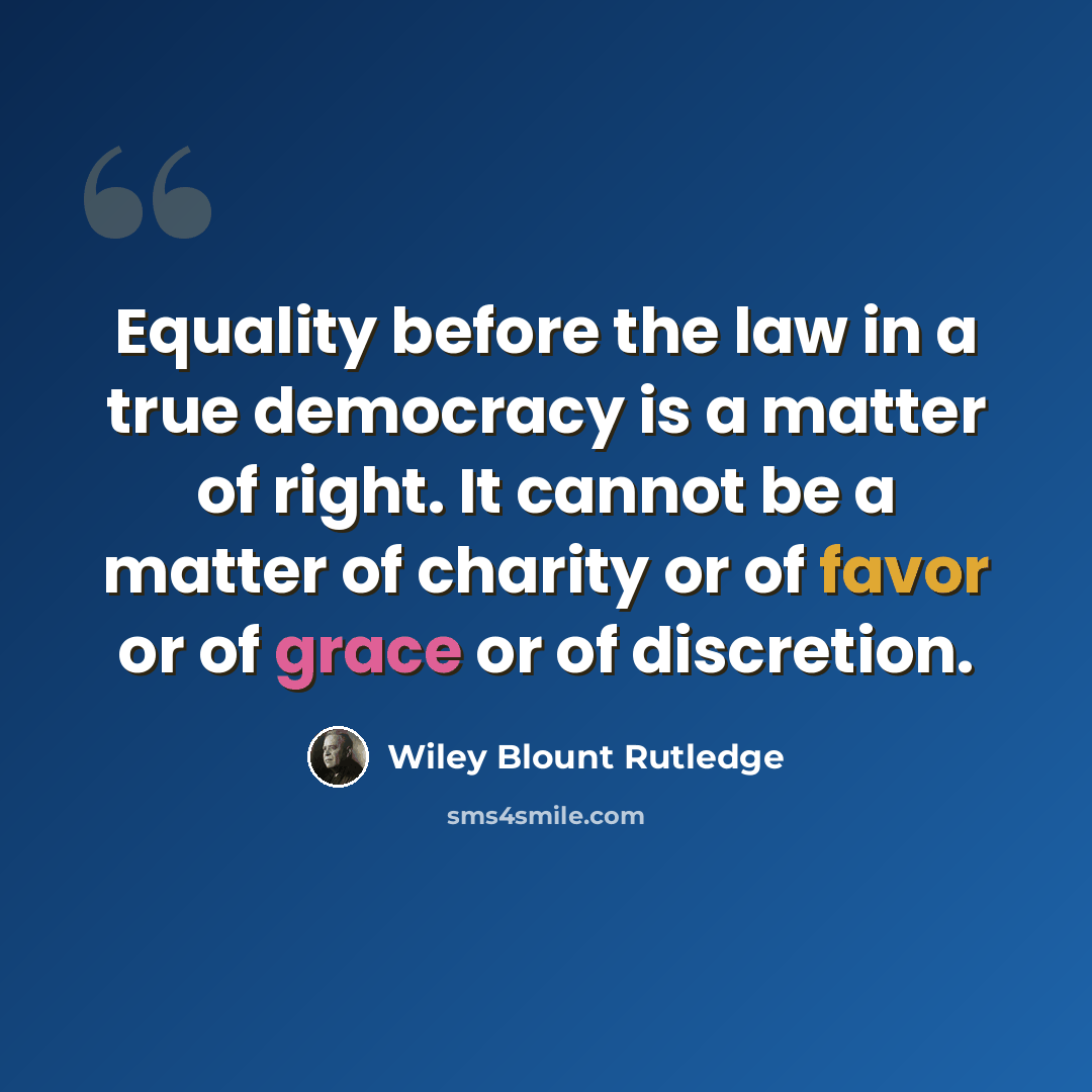 “Equality before the law in a true democracy is a matter of right. It cannot be a matter of charity or of favor or of grace or of discretion.” quote by Wiley Blount Rutledge