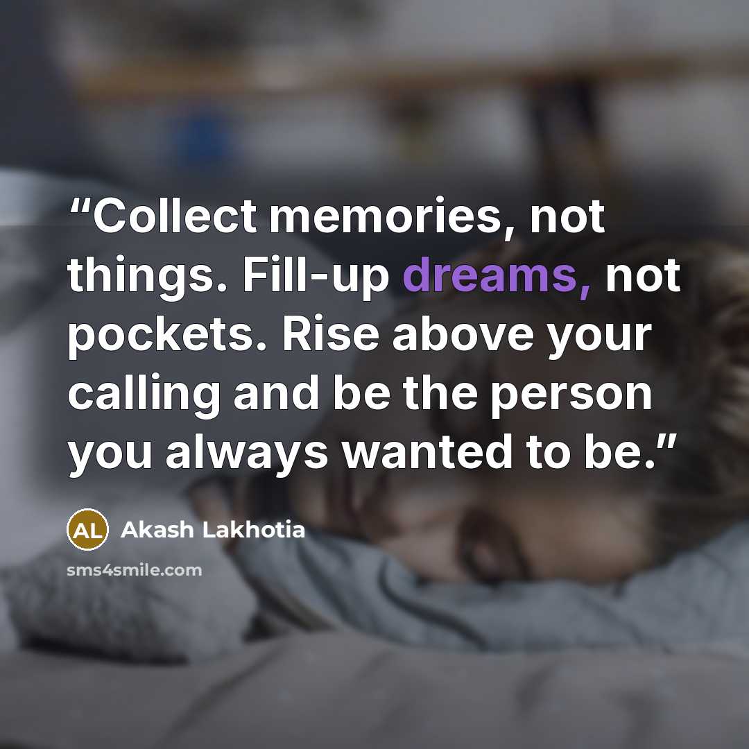 “Collect memories, not things. Fill-up dreams, not pockets. Rise above your calling and be the person you always wanted to be.” quote by Akash Lakhotia