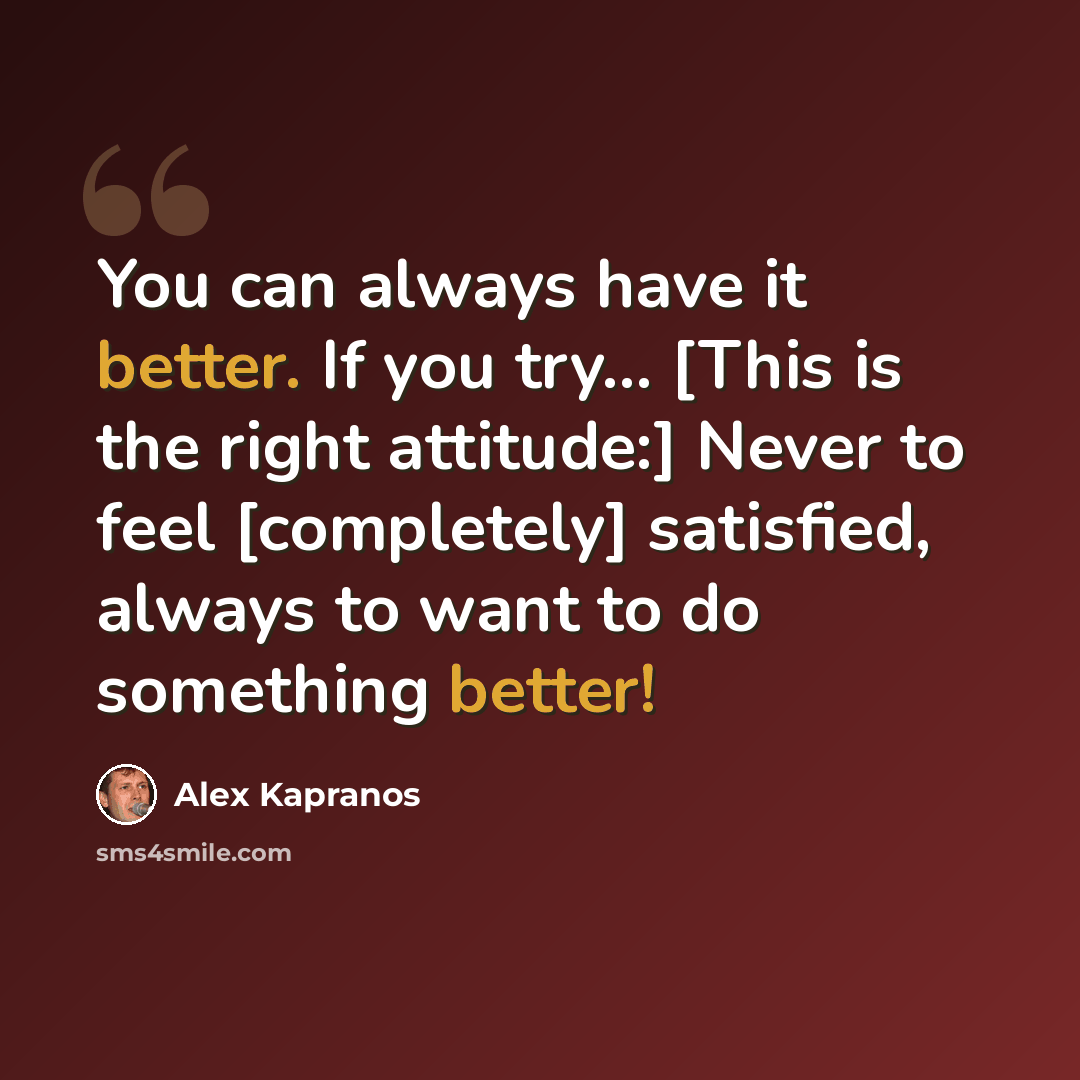 “You can always have it better. If you try... [This is the right attitude:] Never to feel [completely] satisfied, always to want to do something better!” quote by Alex Kapranos