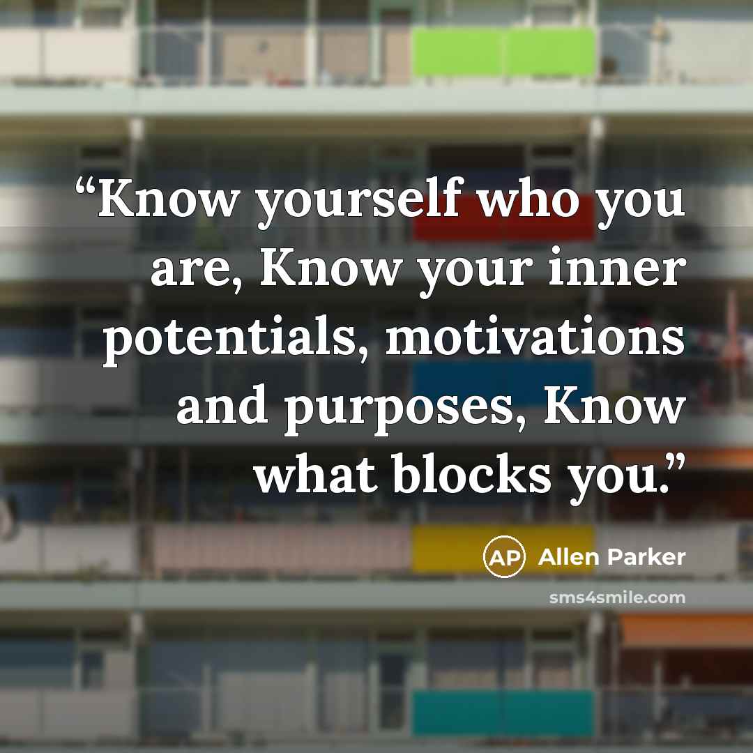 “Know yourself who you are, Know your inner potentials, motivations and purposes, Know what blocks you.” quote by Allen Parker
