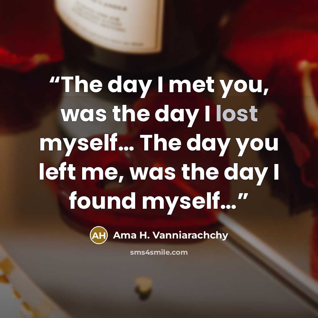 “The day I met you, was the day I lost myself… The day you left me, was the day I found myself…” quote by Ama H. Vanniarachchy