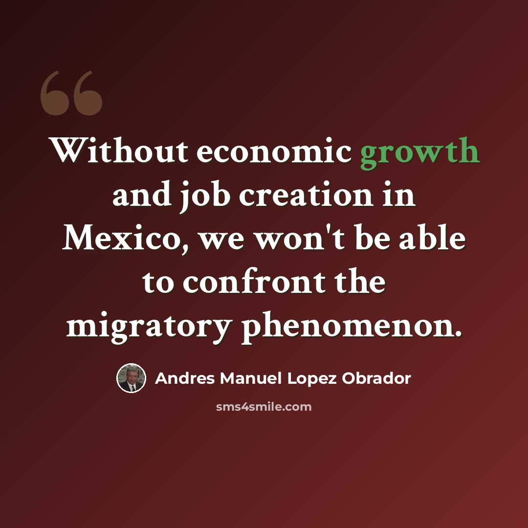 “Without economic growth and job creation in Mexico, we won't be able to confront the migratory phenomenon.” quote by Andres Manuel Lopez Obrador