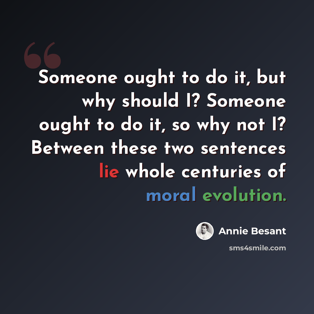“Someone ought to do it, but why should I? Someone ought to do it, so why not I? Between these two sentences lie whole centuries of moral evolution.” quote by Annie Besant
