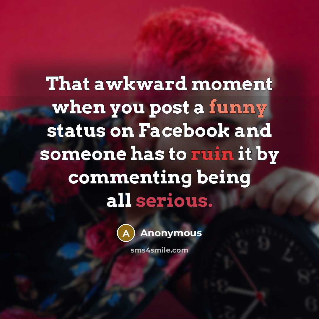 “That awkward moment when you post a funny status on Facebook and someone has to ruin it by commenting being all serious.” quote by Anonymous