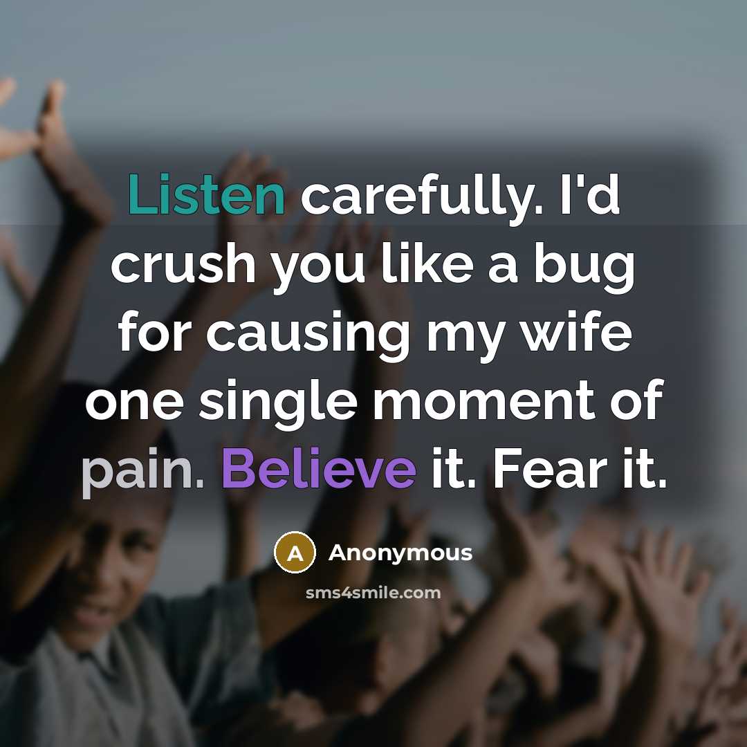 “Listen carefully. I'd crush you like a bug for causing my wife one single moment of pain. Believe it. Fear it.” quote by Anonymous