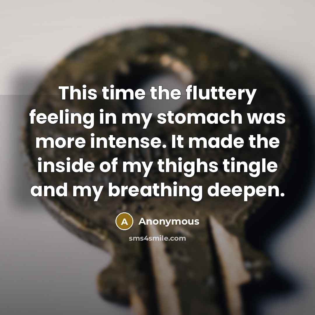 “This time the fluttery feeling in my stomach was more intense. It made the inside of my thighs tingle and my breathing deepen.” quote by Anonymous