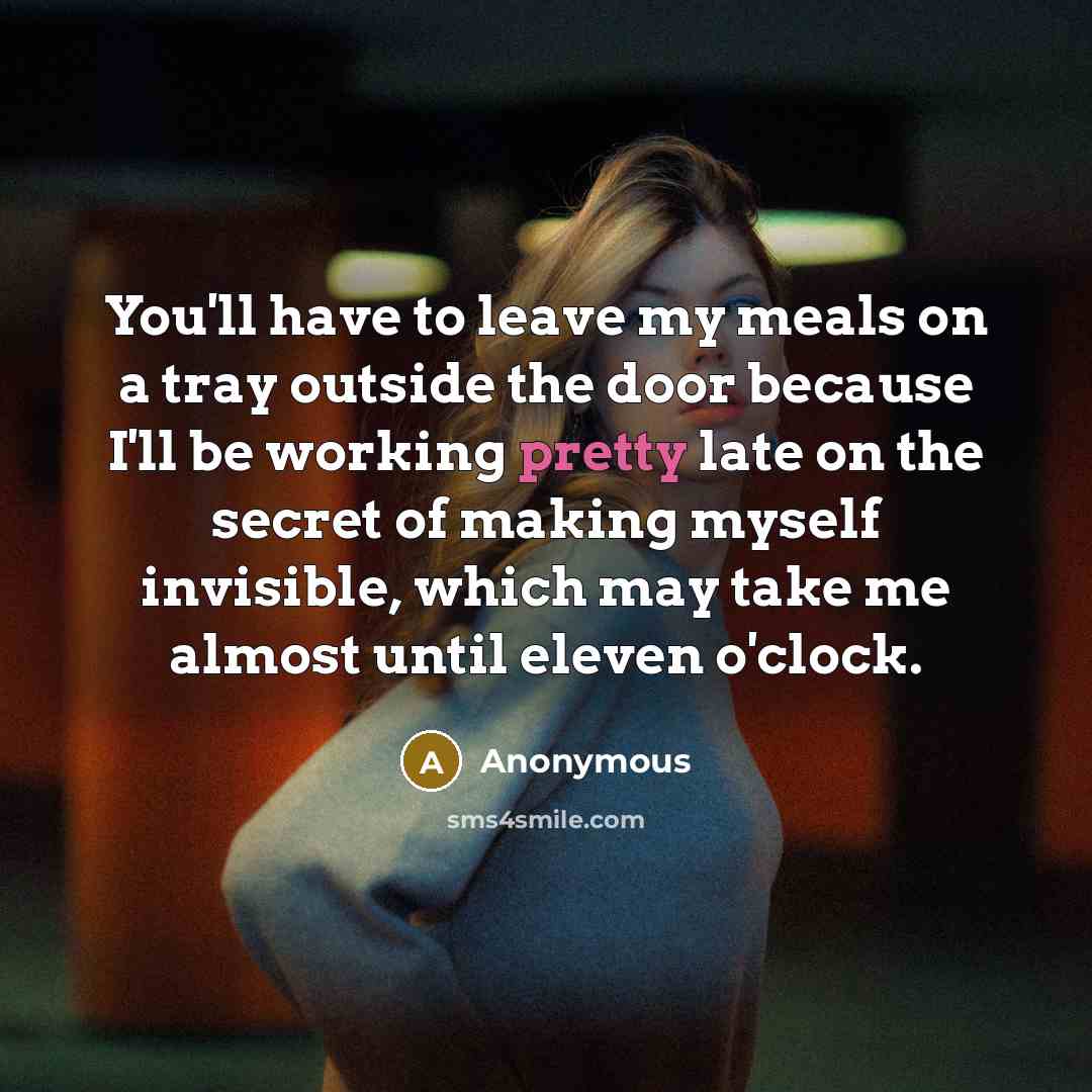 “You'll have to leave my meals on a tray outside the door because I'll be working pretty late on the secret of making myself invisible, which may take me almost until eleven o'clock.” quote by Anonymous