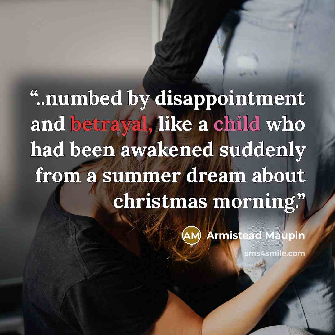 “..numbed by disappointment and betrayal, like a child who had been awakened suddenly from a summer dream about christmas morning.” quote by Armistead Maupin