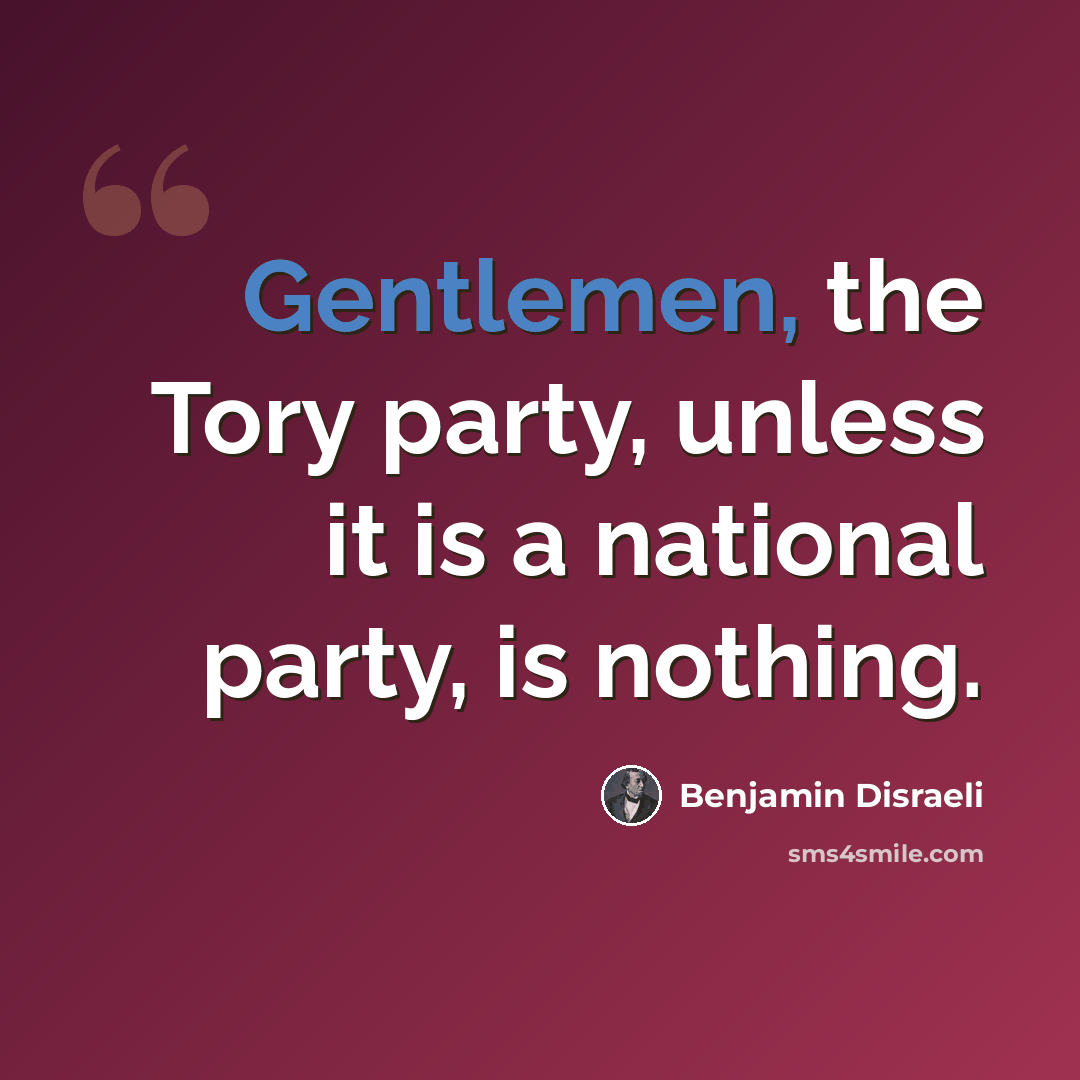 “Gentlemen, the Tory party, unless it is a national party, is nothing.” quote by Benjamin Disraeli