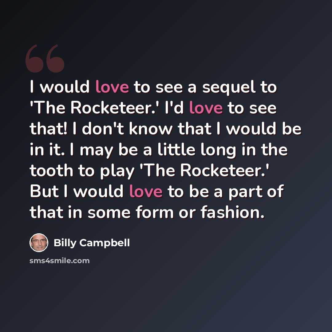 “I would love to see a sequel to 'The Rocketeer.' I'd love to see that! I don't know that I would be in it. I may be a little long in the tooth to play 'The Rocketeer.' But I would love to be a part of that in some form or fashion.” quote by Billy Campbell
