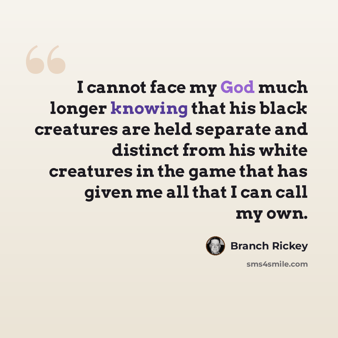 “I cannot face my God much longer knowing that his black creatures are held separate and distinct from his white creatures in the game that has given me all that I can call my own.” quote by Branch Rickey