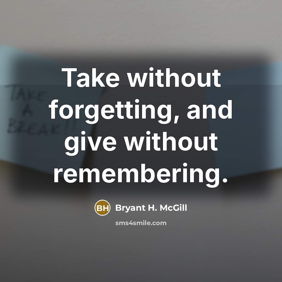 “Take without forgetting, and give without remembering.” quote by Bryant H. McGill