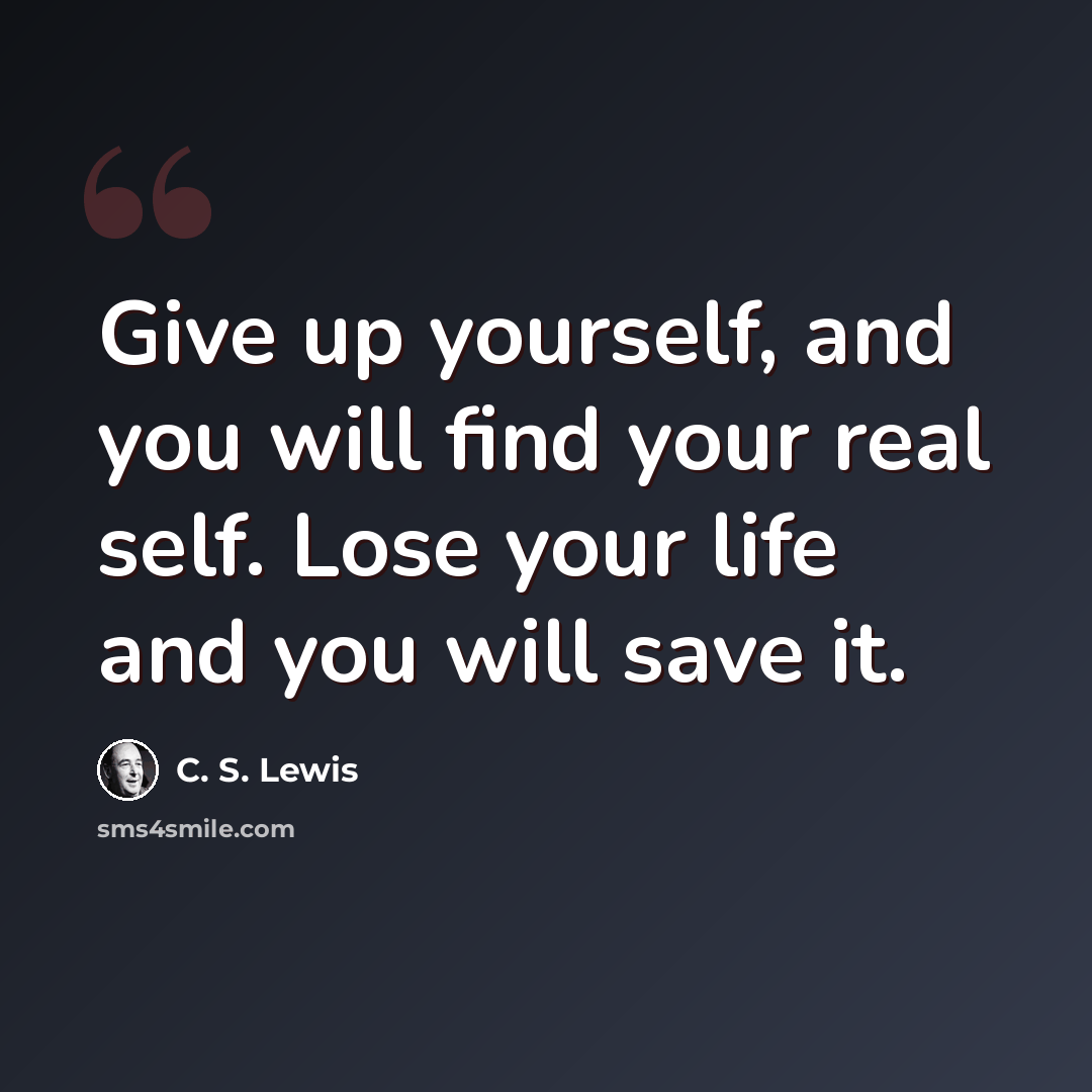 “Give up yourself, and you will find your real self. Lose your life and you will save it.” quote by C. S. Lewis