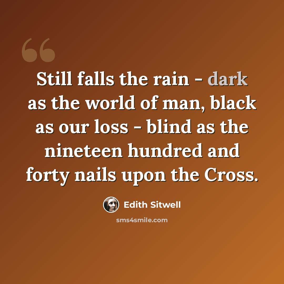 “Still falls the rain - dark as the world of man, black as our loss - blind as the nineteen hundred and forty nails upon the Cross.” quote by Edith Sitwell