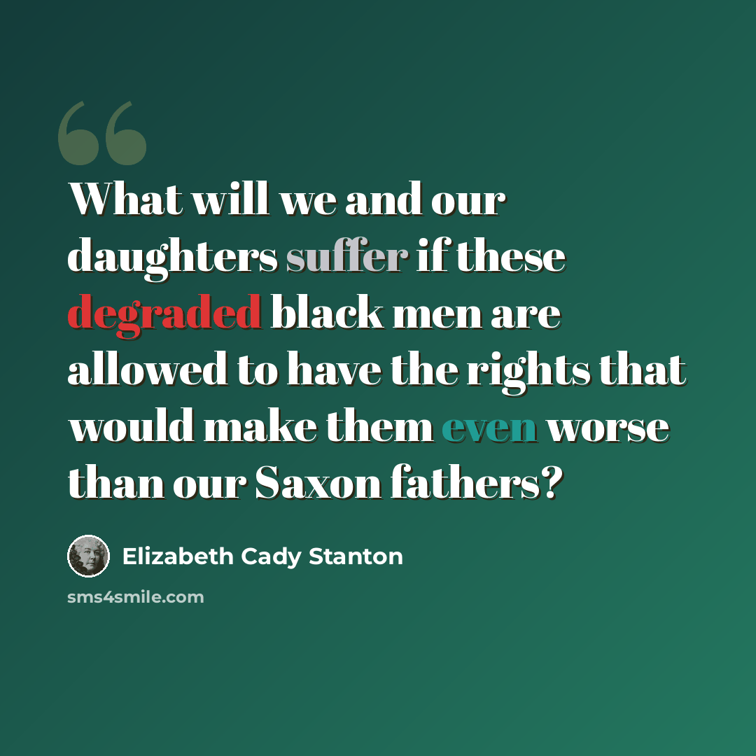 “What will we and our daughters suffer if these degraded black men are allowed to have the rights that would make them even worse than our Saxon fathers?” quote by Elizabeth Cady Stanton