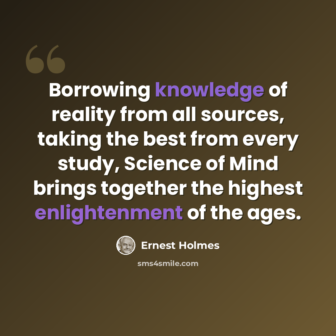 “Borrowing knowledge of reality from all sources, taking the best from every study, Science of Mind brings together the highest enlightenment of the ages.” quote by Ernest Holmes