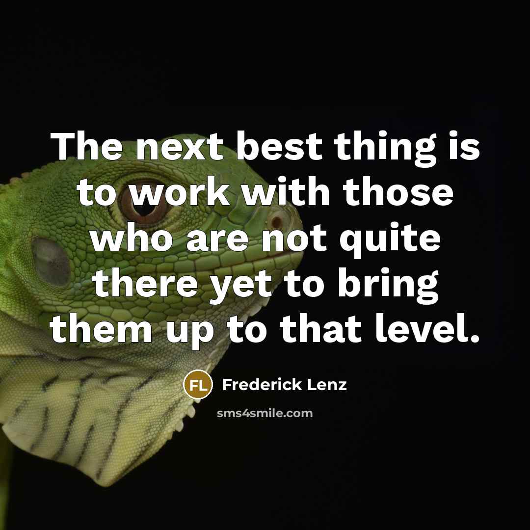 “The next best thing is to work with those who are not quite there yet to bring them up to that level.” quote by Frederick Lenz