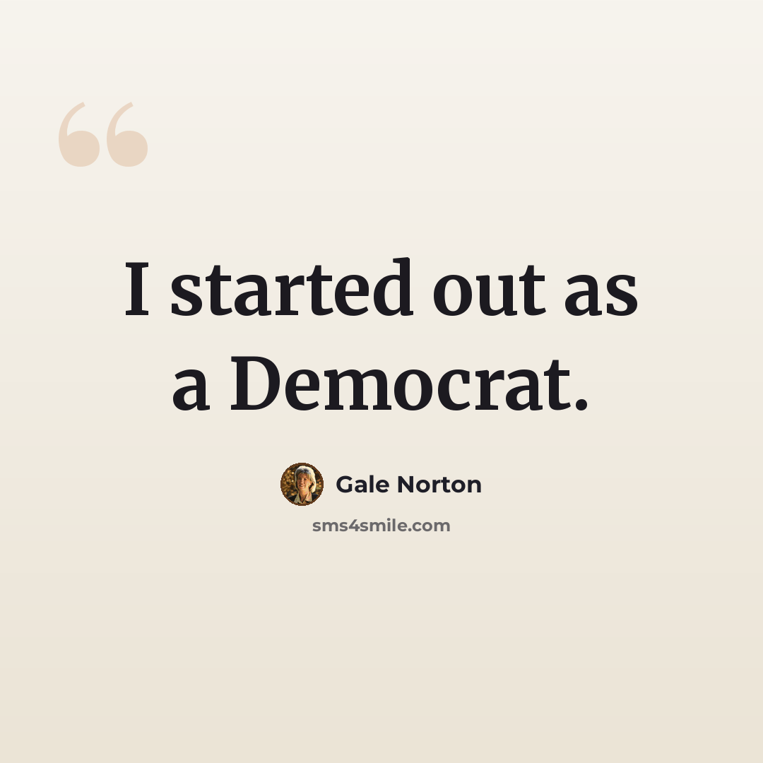 “I started out as a Democrat.” quote by Gale Norton