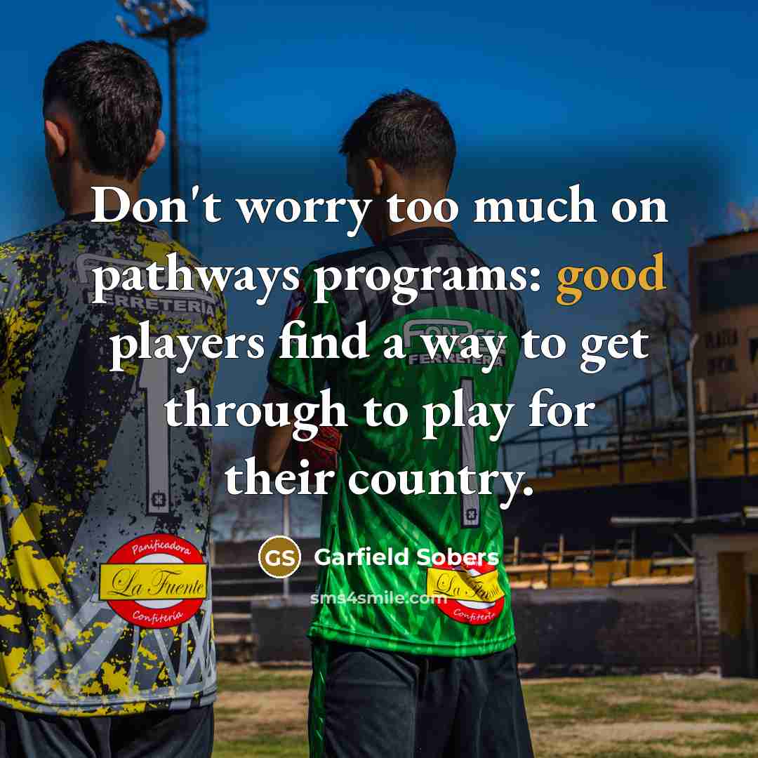 “Don't worry too much on pathways programs: good players find a way to get through to play for their country.” quote by Garfield Sobers