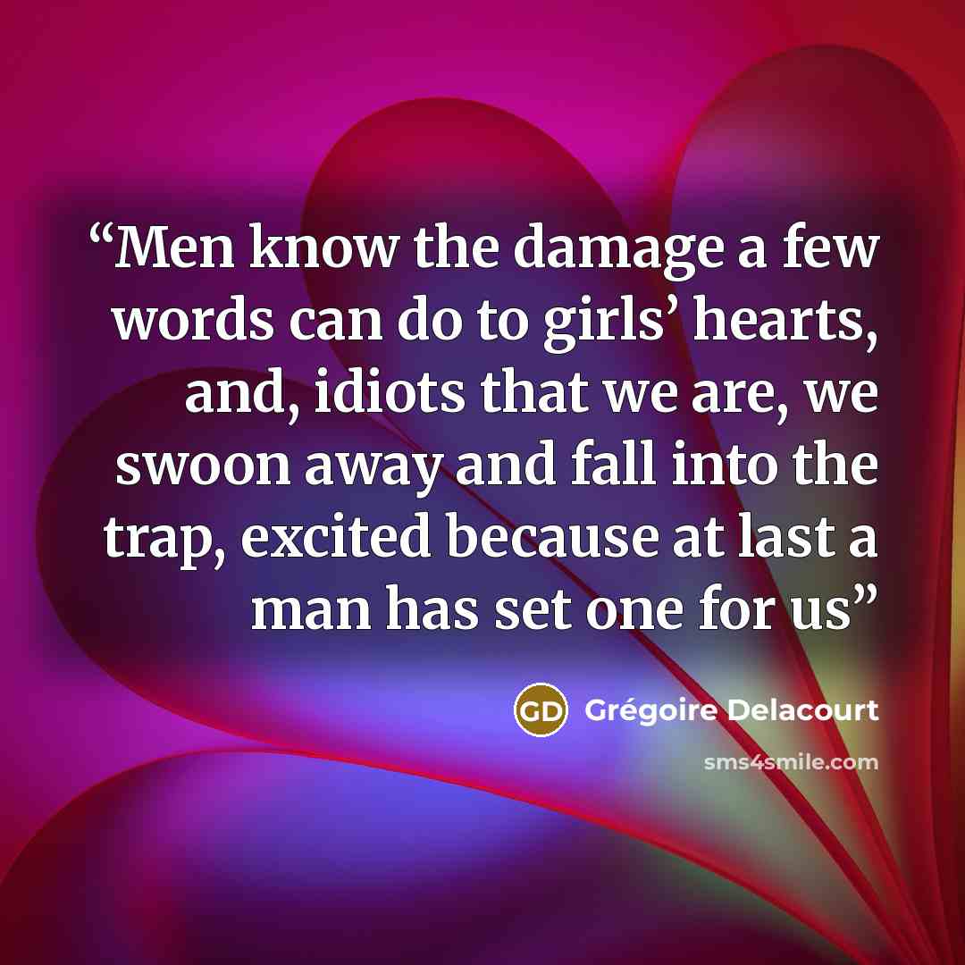 “Men know the damage a few words can do to girls’ hearts, and, idiots that we are, we swoon away and fall into the trap, excited because at last a man has set one for us” quote by Grégoire Delacourt