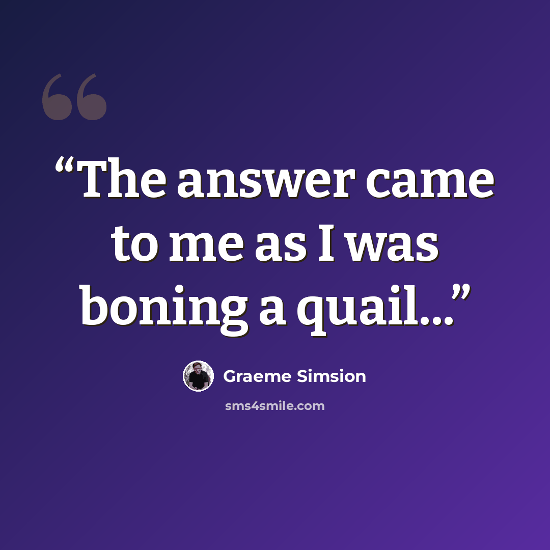 “The answer came to me as I was boning a quail...” quote by Graeme Simsion