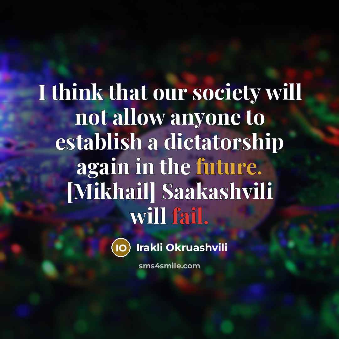 “I think that our society will not allow anyone to establish a dictatorship again in the future. [Mikhail] Saakashvili will fail.” quote by Irakli Okruashvili