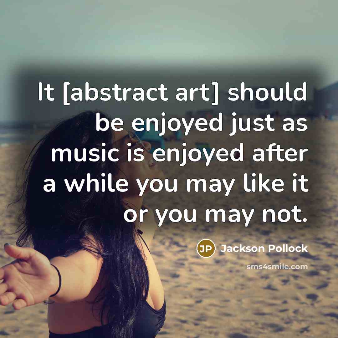 “It [abstract art] should be enjoyed just as music is enjoyed after a while you may like it or you may not.” quote by Jackson Pollock