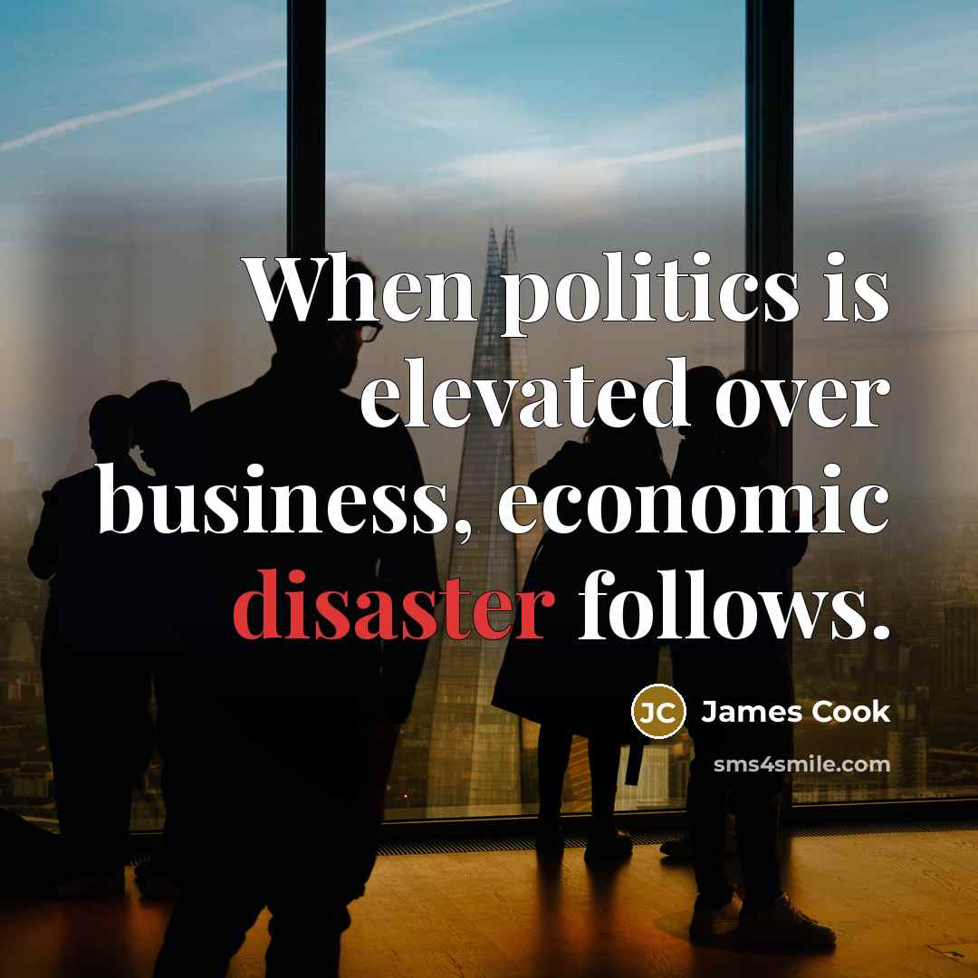 “When politics is elevated over business, economic disaster follows.” quote by James Cook