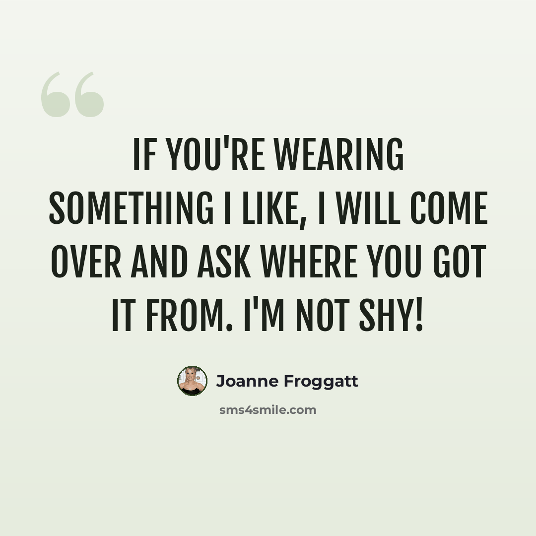 “If you're wearing something I like, I will come over and ask where you got it from. I'm not shy!” quote by Joanne Froggatt