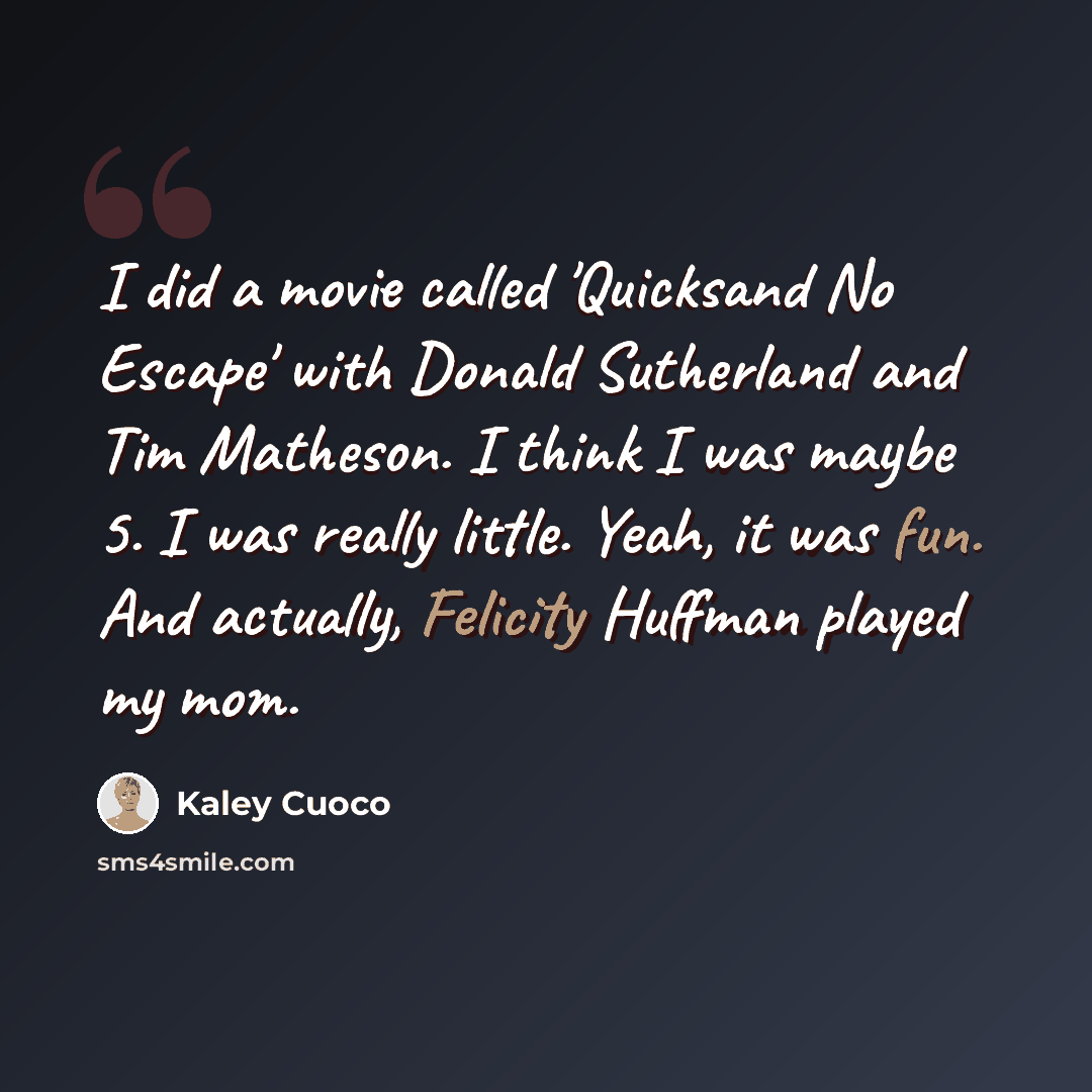 “I did a movie called 'Quicksand No Escape' with Donald Sutherland and Tim Matheson. I think I was maybe 5. I was really little. Yeah, it was fun. And actually, Felicity Huffman played my mom.” quote by Kaley Cuoco