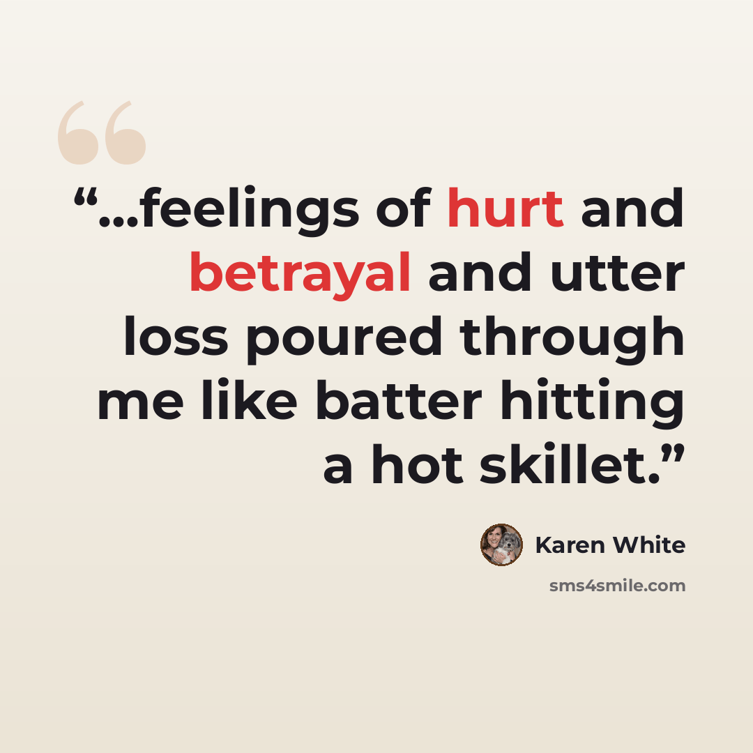 “...feelings of hurt and betrayal and utter loss poured through me like batter hitting a hot skillet.” quote by Karen White