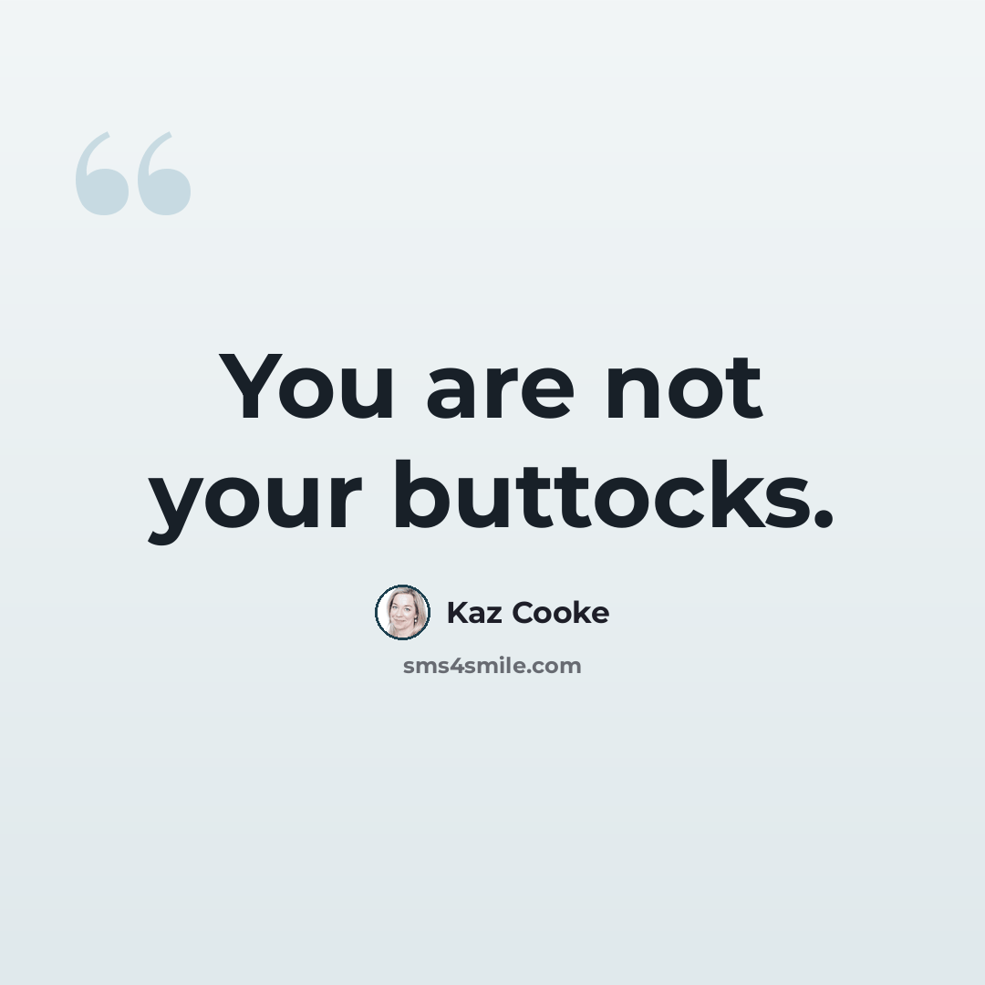 “You are not your buttocks.” quote by Kaz Cooke