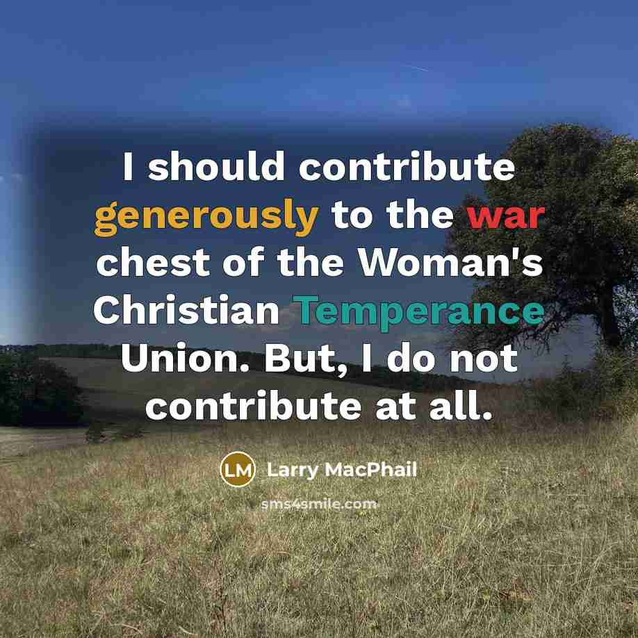 “I should contribute generously to the war chest of the Woman's Christian Temperance Union. But, I do not contribute at all.” quote by Larry MacPhail