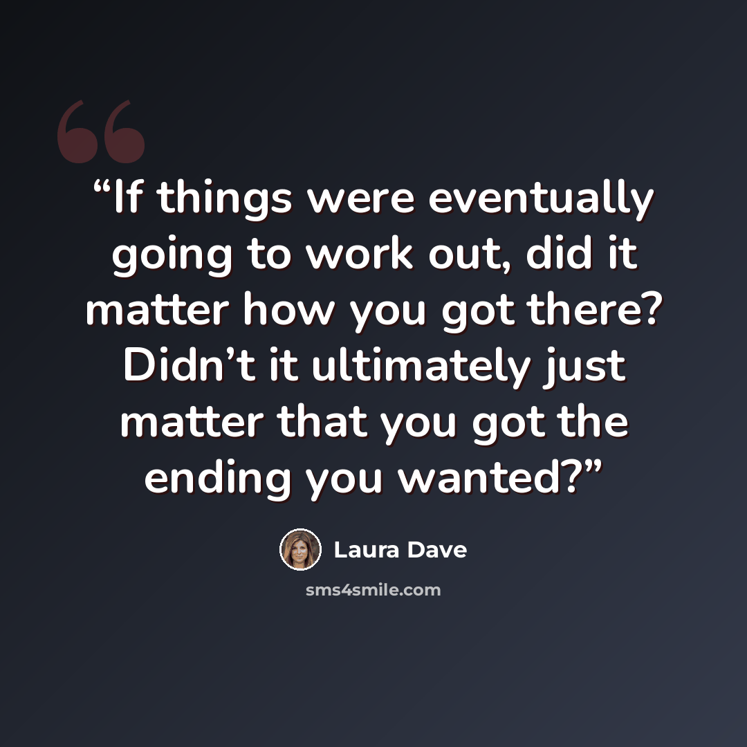 “If things were eventually going to work out, did it matter how you got there? Didn’t it ultimately just matter that you got the ending you wanted?” quote by Laura Dave