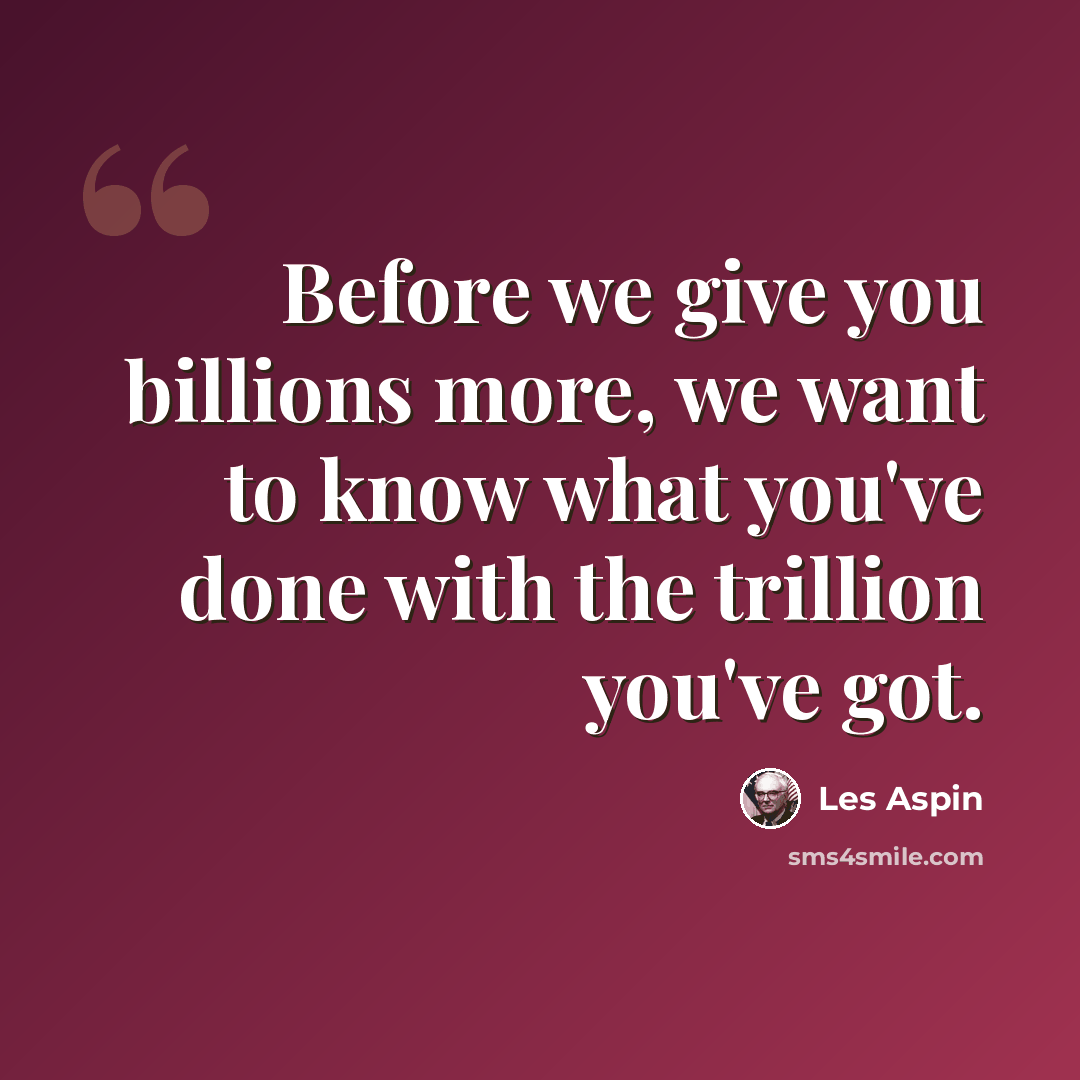 “Before we give you billions more, we want to know what you've done with the trillion you've got.” quote by Les Aspin