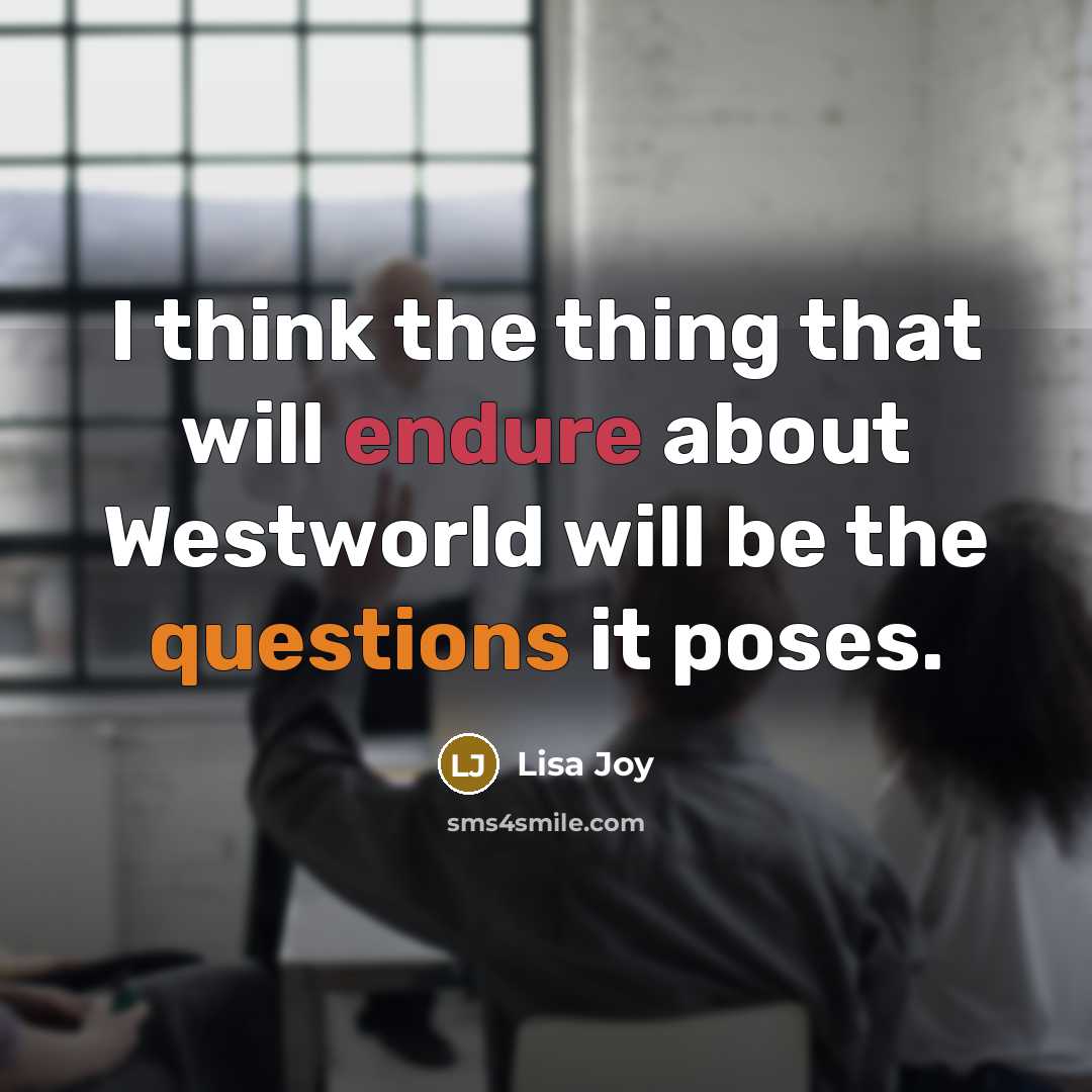 “I think the thing that will endure about Westworld will be the questions it poses.” quote by Lisa Joy