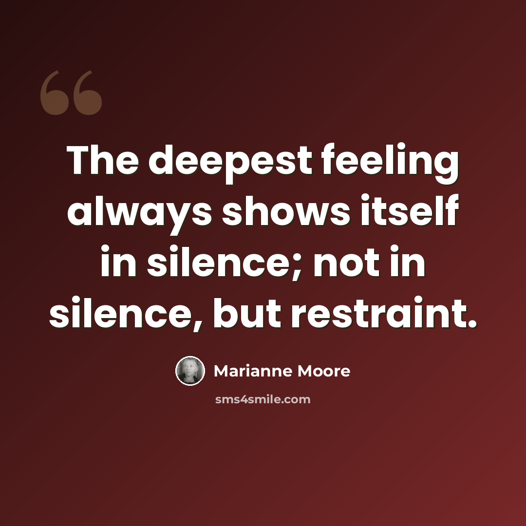 “The deepest feeling always shows itself in silence; not in silence, but restraint.” quote by Marianne Moore