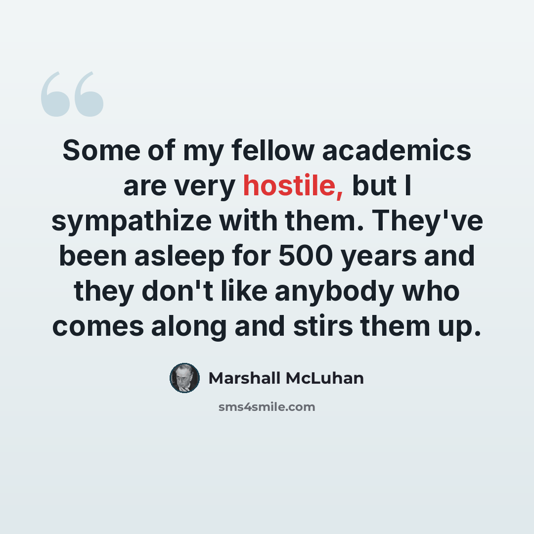 “Some of my fellow academics are very hostile, but I sympathize with them. They've been asleep for 500 years and they don't like anybody who comes along and stirs them up.” quote by Marshall McLuhan