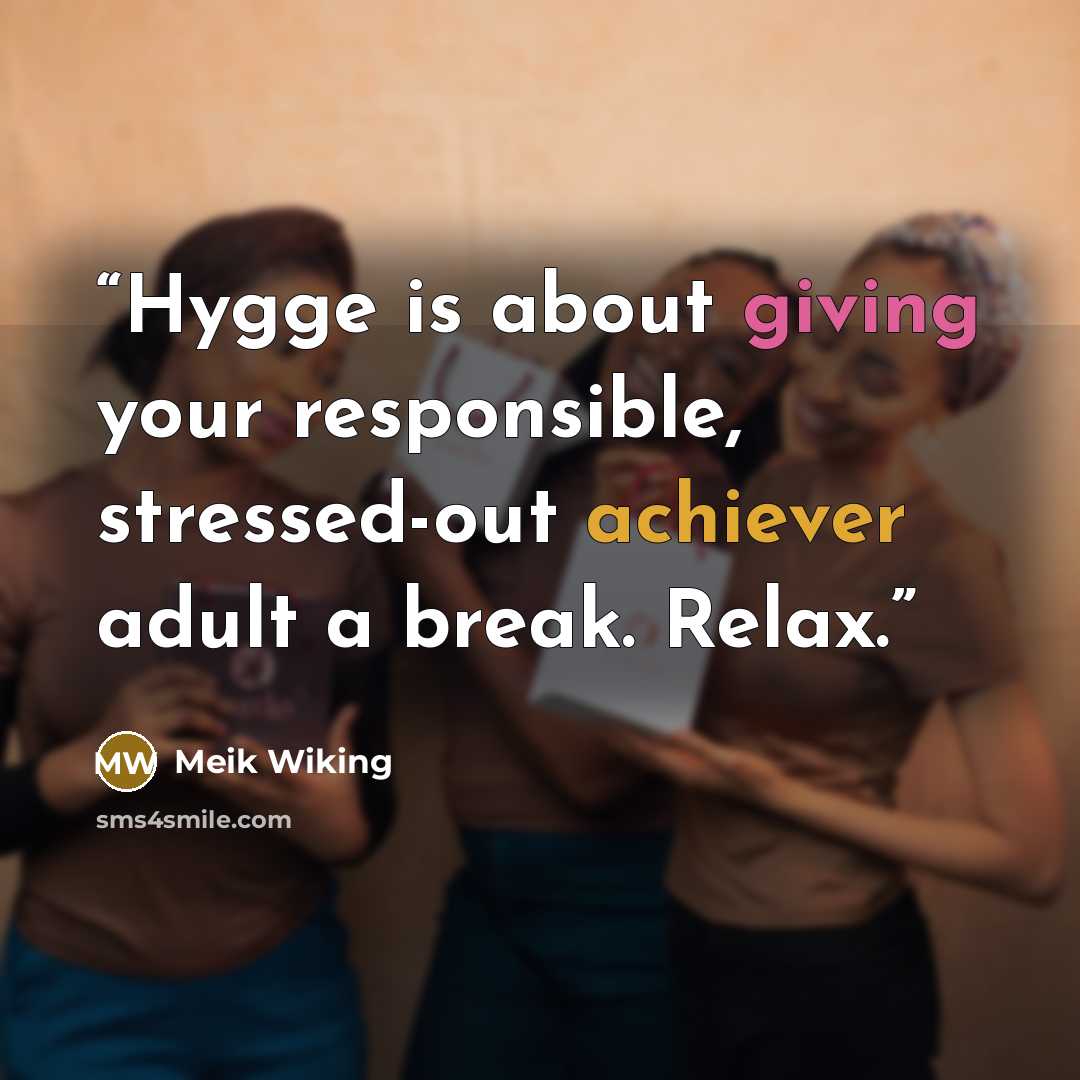 “Hygge is about giving your responsible, stressed-out achiever adult a break. Relax.” quote by Meik Wiking