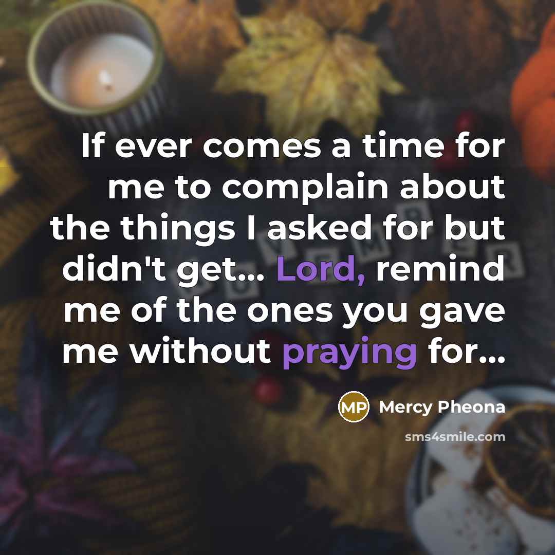 “If ever comes a time for me to complain about the things I asked for but didn't get… Lord, remind me of the ones you gave me without praying for…” quote by Mercy Pheona
