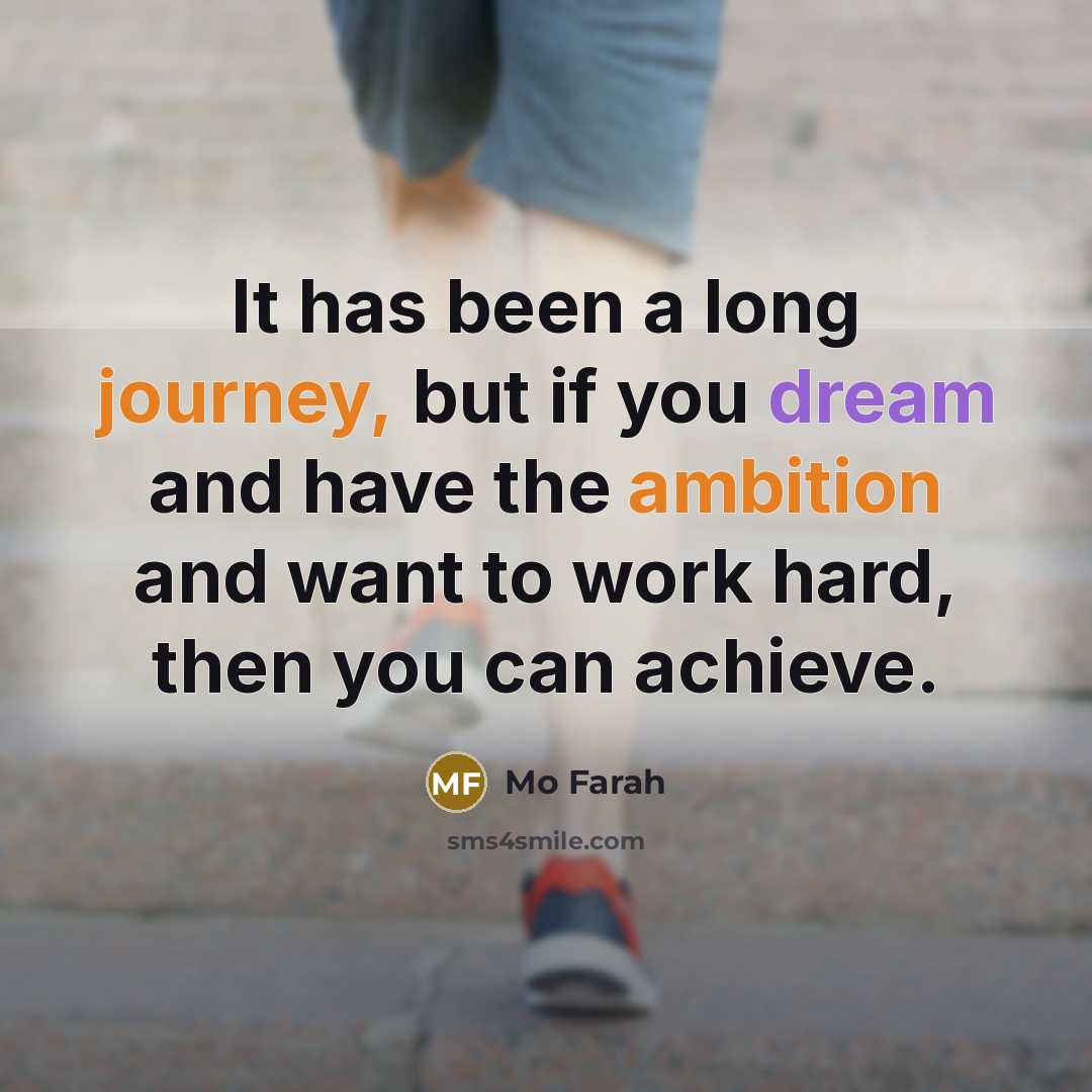 “It has been a long journey, but if you dream and have the ambition and want to work hard, then you can achieve.” quote by Mo Farah