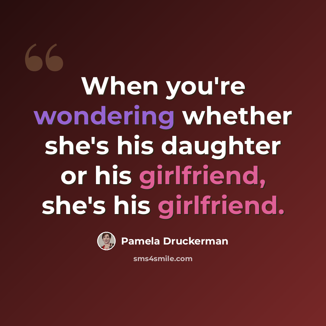 “When you're wondering whether she's his daughter or his girlfriend, she's his girlfriend.” quote by Pamela Druckerman