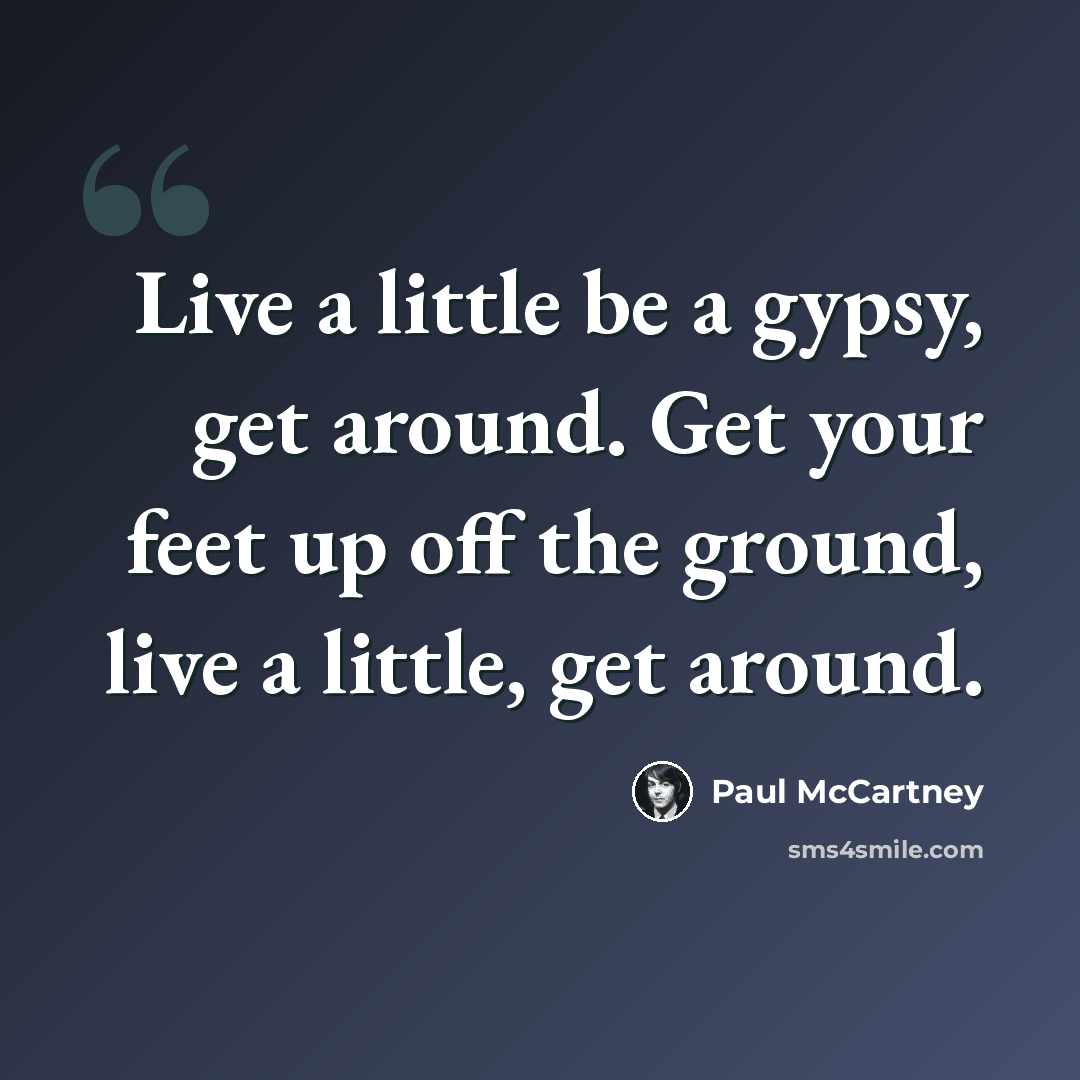 “Live a little be a gypsy, get around. Get your feet up off the ground, live a little, get around.” quote by Paul McCartney