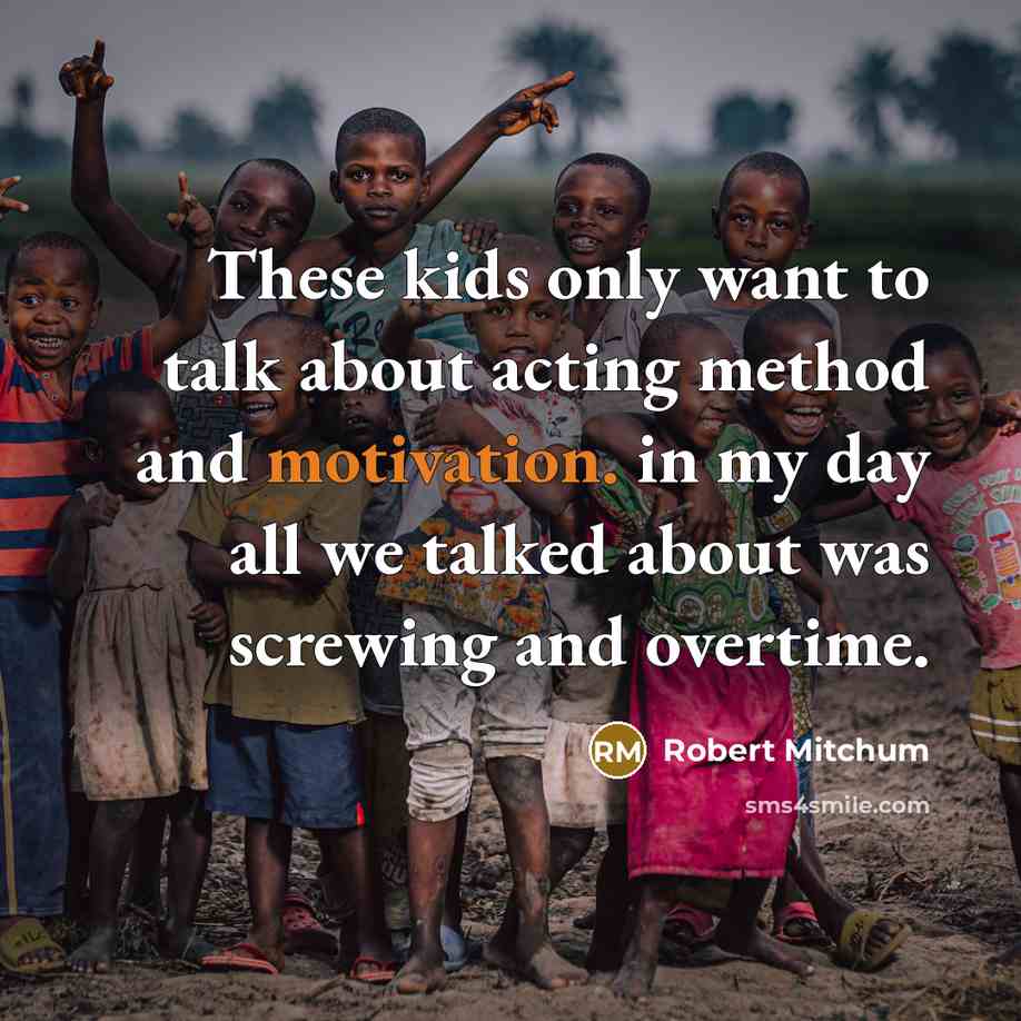 “These kids only want to talk about acting method and motivation. in my day all we talked about was screwing and overtime.” quote by Robert Mitchum
