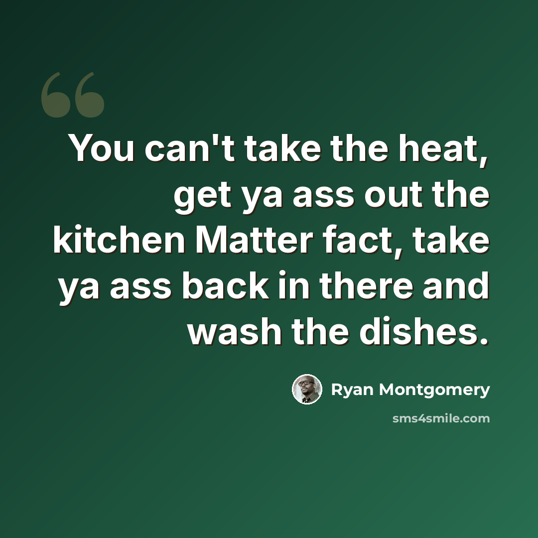 “You can't take the heat, get ya ass out the kitchen Matter fact, take ya ass back in there and wash the dishes.” quote by Ryan Montgomery