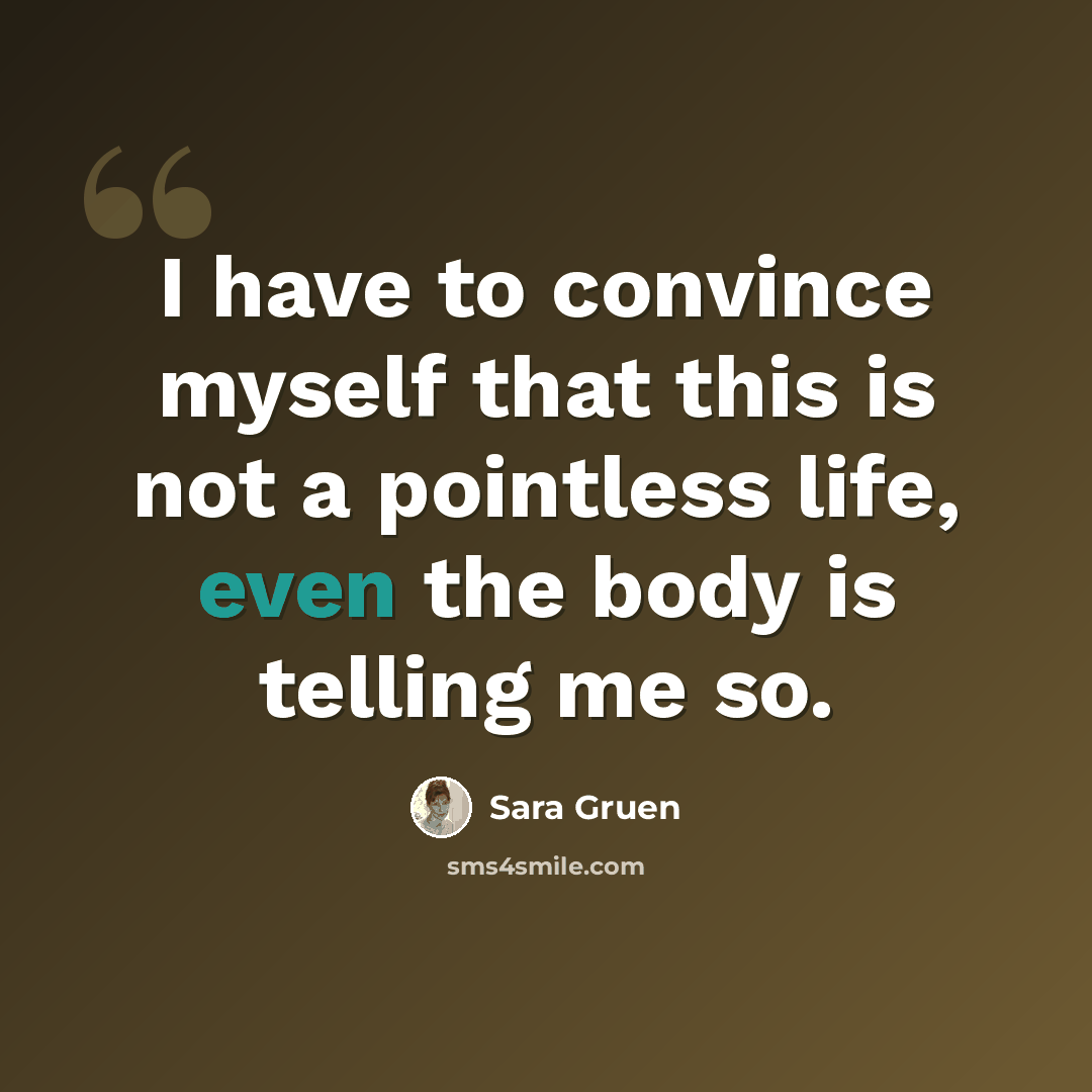 “I have to convince myself that this is not a pointless life, even the body is telling me so.” quote by Sara Gruen