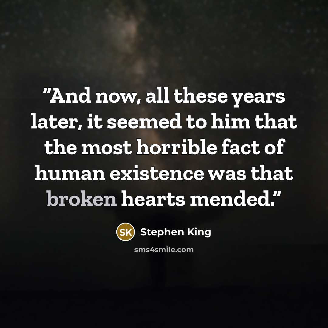 “And now, all these years later, it seemed to him that the most horrible fact of human existence was that broken hearts mended.” quote by Stephen King