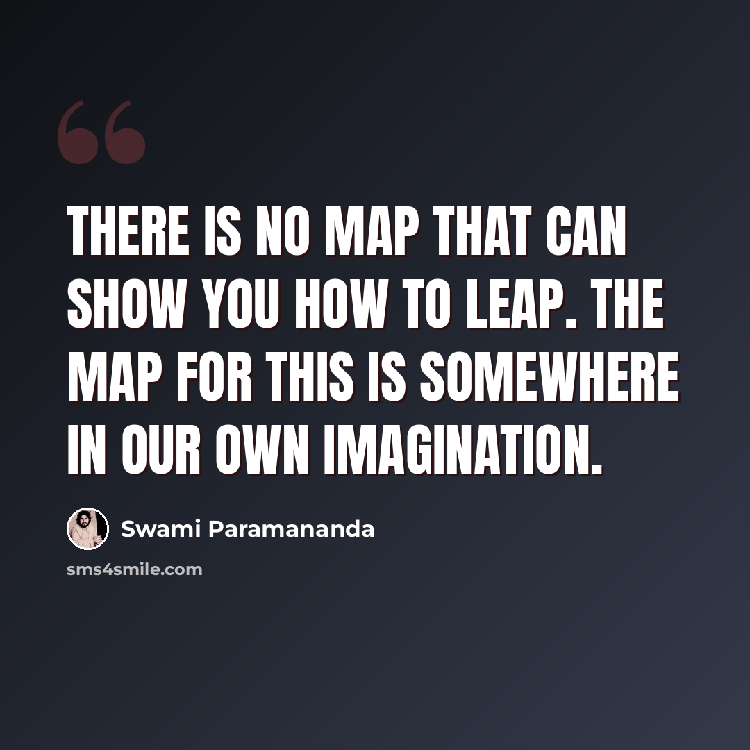 “There is no map that can show you how to leap. The map for this is somewhere in our own imagination.” quote by Swami Paramananda