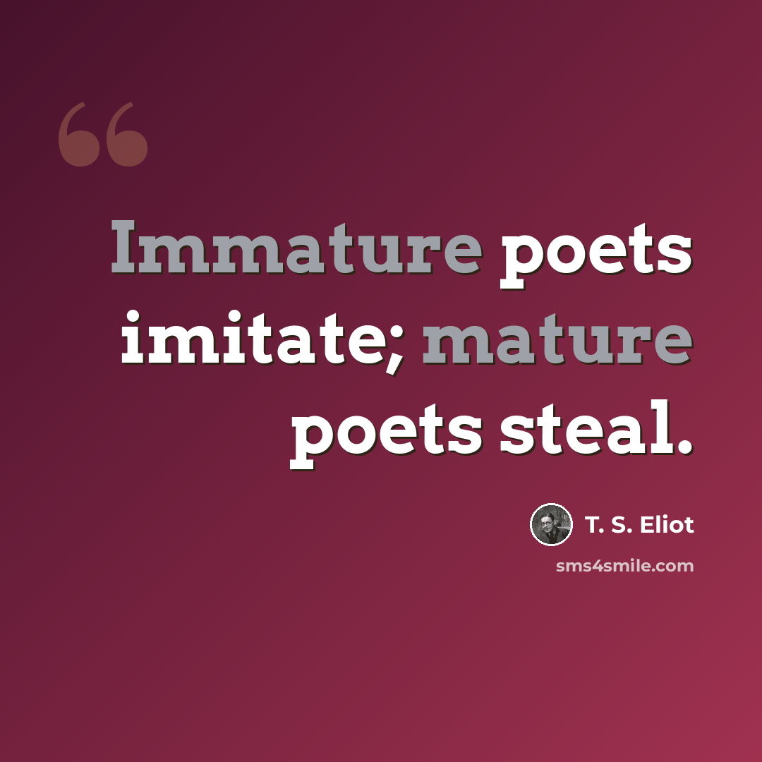 “Immature poets imitate; mature poets steal.” quote by T. S. Eliot