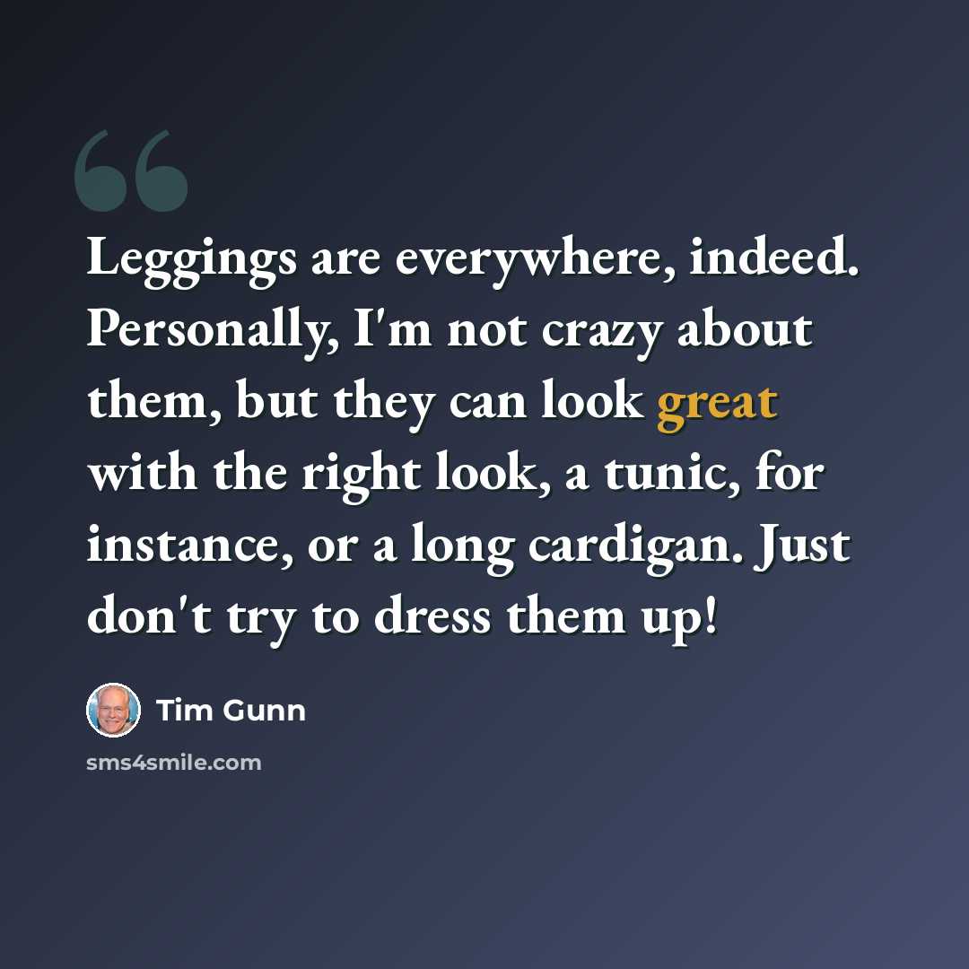 “Leggings are everywhere, indeed. Personally, I'm not crazy about them, but they can look great with the right look, a tunic, for instance, or a long cardigan. Just don't try to dress them up!” quote by Tim Gunn